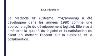 8. La Méthode XP
La Méthode XP (Extreme Programming) a été
développée dans les années 1990 comme une
approche agile du développement logiciel. Elle vise à
améliorer la qualité du logiciel et la satisfaction du
client en mettant l'accent sur la flexibilité et la
collaboration.
 