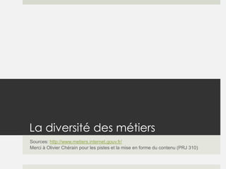 La diversité des métiers
Sources: http://www.metiers.internet.gouv.fr/
Merci à Olivier Chérain pour les pistes et la mise en forme du contenu (PRJ 310)
 