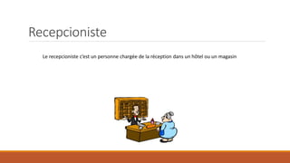 Recepcioniste
Le recepcioniste c’est un personne chargée de la réception dans un hôtel ou un magasin
 