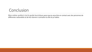 Conclusion
Mon métier preferé c’est le guide touristique parce que je veux être en contact avec des personnes de
différentes nationalités et de leur donner à connaître la ville où je habite .
 