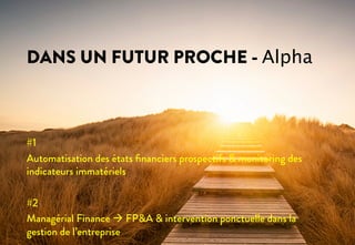 #1
Automatisation des états ﬁnanciers prospectifs & monitoring des
indicateurs immatériels
#2
Managérial Finance à FP&A & intervention ponctuelle dans la
gestion de l’entreprise
DANS UN FUTUR PROCHE - Αlpha
 