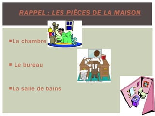 La chambre
 Le bureau
La salle de bains
RAPPEL : LES PIÈCES DE LA MAISON
 