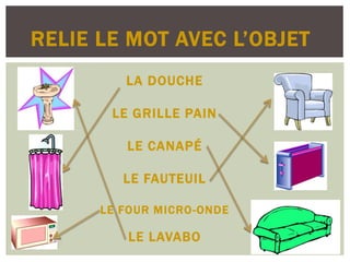RELIE LE MOT AVEC L’OBJET
LA DOUCHE
LE GRILLE PAIN
LE CANAPÉ
LE FAUTEUIL
LE FOUR MICRO-ONDE
LE LAVABO
 