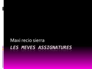 LES MEVES ASSIGNATURES
Maxi recio sierra
 