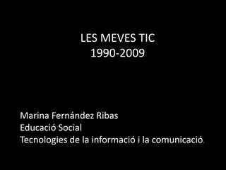LES MEVES TIC1990-2009Marina Fernández RibasEducació SocialTecnologies de la informació i la comunicació.