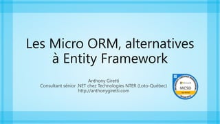 Les Micro ORM, alternatives
à Entity Framework
Anthony Giretti
Consultant sénior .NET chez Technologies NTER (Loto-Québec)
http://anthonygiretti.com
 