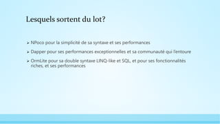 Lesquels sortent du lot?
 NPoco pour la simplicité de sa syntaxe et ses performances
 Dapper pour ses performances exceptionnelles et sa communauté qui l’entoure
 OrmLite pour sa double syntaxe LINQ-like et SQL, et pour ses fonctionnalités
riches, et ses performances
 