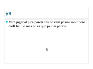 ya
Vam jugar al pica pareti ens ho vam passar molt pero
molt be.I lo mes bo es que jo mai parave.
fi
 