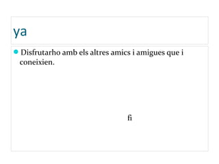ya
Disfrutarho amb els altres amics i amigues que i
coneixien.
fi
 