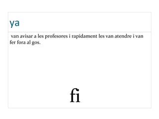 ya
van avisar a les profesores i rapidament les van atendre i van
fer fora al gos.
fi
 