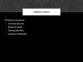 COMPANY CREDITS

Production companies:
• Universal pictures,
• Relativity media,
• Working title films,
• Cameron mackintosh.

 