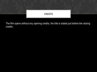 CREDITS

The film opens without any opening credits, the title is stated just before the closing
credits.

 