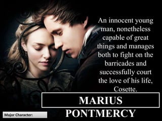 Major Character:
MARIUS
PONTMERCY
An innocent young
man, nonetheless
capable of great
things and manages
both to fight on the
barricades and
successfully court
the love of his life,
Cosette.
 