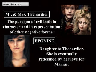 Minor Characters:
The paragon of evil both in
character and in representation
of other negative forces.
Daughter to Thenardier.
She is eventually
redeemed by her love for
Marius.
EPONINE
Mr. & Mrs. Thenardier
 
