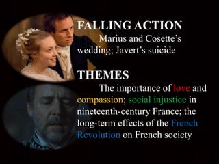 FALLING ACTION
Marius and Cosette’s
wedding; Javert’s suicide
THEMES
The importance of love and
compassion; social injustice in
nineteenth-century France; the
long-term effects of the French
Revolution on French society
 