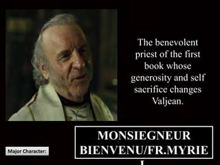 MONSIEGNEUR
BIENVENU/FR.MYRIEMajor Character:
The benevolent
priest of the first
book whose
generosity and self
sacrifice changes
Valjean.
 