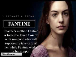 Major Character:
FANTINE
Cosette’s mother. Fantine
is forced to leave Cosette
with someone who will
supposedly take care of
her while Fantine works
for her support.
 