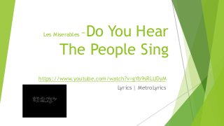 Les Miserables –Do You Hear 
The People Sing 
https://www.youtube.com/watch?v=gYb9sRLUDyM 
Lyrics | MetroLyrics 
 