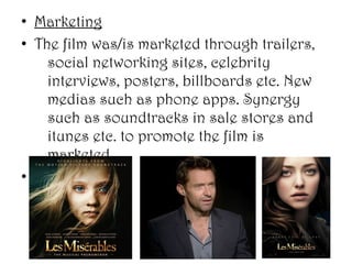 • Marketing
• The film was/is marketed through trailers,
    social networking sites, celebrity
    interviews, posters, billboards etc. New
    medias such as phone apps. Synergy
    such as soundtracks in sale stores and
    itunes etc. to promote the film is
    marketed.
•
 