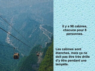 Il y a 98 cabines, chacune pour 8 personnes. Les cabines sont étanches, mais ça ne doit pas être très drôle d’y être pendant une tempête. 