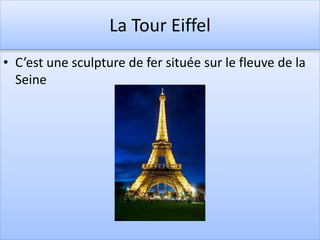 La Tour Eiffel
• C’est une sculpture de fer située sur le fleuve de la
Seine
 