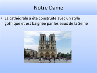 Notre Dame
• La cathédrale a été construite avec un style
gothique et est baignée par les eaux de la Seine
 