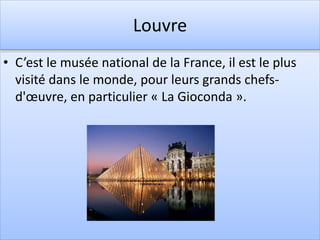 Louvre
• C’est le musée national de la France, il est le plus
visité dans le monde, pour leurs grands chefs-
d'œuvre, en particulier « La Gioconda ».
 