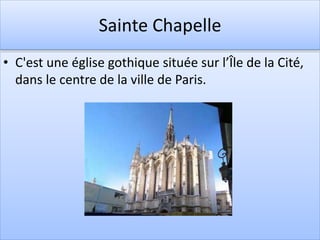 Sainte Chapelle
• C'est une église gothique située sur l’Île de la Cité,
dans le centre de la ville de Paris.
 