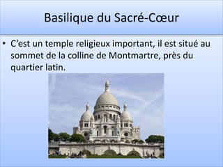 Basilique du Sacré-Cœur
• C’est un temple religieux important, il est situé au
sommet de la colline de Montmartre, près du
quartier latin.
 