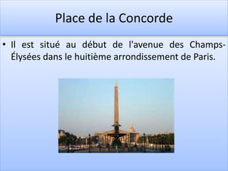 Place de la Concorde
• Il est situé au début de l'avenue des Champs-
Élysées dans le huitième arrondissement de Paris.
 