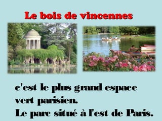 Le bois de vincennesLe bois de vincennes
c'est le plus grand espace
vert parisien.
Le parc situé à l'est de Paris.
 
