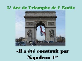 L’ Arc de Triomphe de l’ Etoile
-Il a été construit par
Napoléon 1er
 