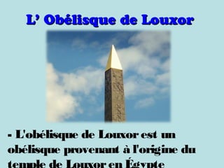 L’ ObélisqueL’ Obélisque de Louxorde Louxor
- L'obélisque de Louxorest un
obélisque provenant à l'origine du
temple de Louxoren Égypte
 