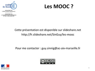 Les MOOC ?
Cette présentation est disponible sur slideshare.net
http://fr.slideshare.net/SinGuy/les-mooc
Pour me contacter : guy.sinnig@ac-aix-marseille.fr
8
 