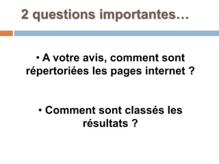 2 questions importantes…
• A votre avis, comment sont
répertoriées les pages internet ?
• Comment sont classés les
résultats ?
 