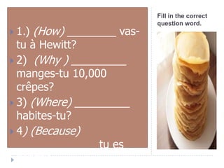  1.)
(How) ________ vas-
tu à Hewitt?
2) (Why ) _________
manges-tu 10,000
crêpes?
3) (Where) _________
habites-tu?
4) (Because)
_____________ tu es
gentille.
Fill in the correct
question word.