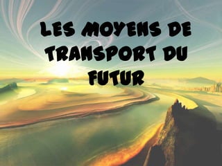 LES MOYENS DE
TRANSPORT DU
    FUTUR
 