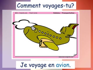 Je voyage en avion.
Comment voyages-tu?
 