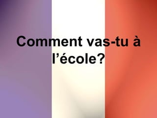 Comment vas-tu à
l’école?
 