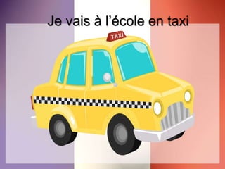 Je vais à l’école en taxi
 