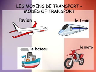 LES MOYENS DE TRANSPORT –
MODES OF TRANSPORT
l’avion le train
le bateau la moto
 