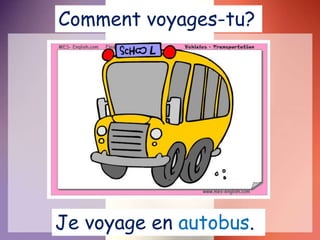 Je voyage en autobus.
Comment voyages-tu?
 