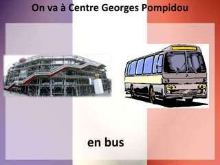 On va à Centre Georges Pompidou
en bus
 