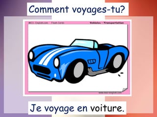 Je voyage en voiture.
Comment voyages-tu?
 