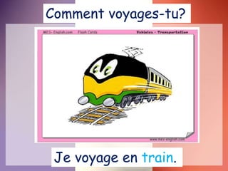Je voyage en train.
Comment voyages-tu?
 