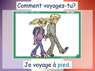 Je voyage à pied.
Comment voyages-tu?
 