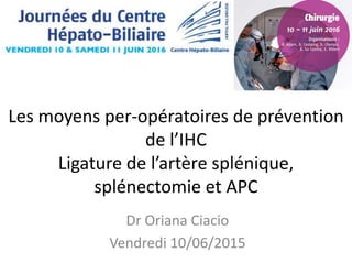 Les moyens per-opératoires de prévention
de l’IHC
Ligature de l’artère splénique,
splénectomie et APC
Dr Oriana Ciacio
Vendredi 10/06/2015
 