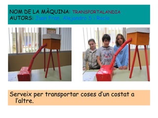 Serveix per transportar coses d’un costat a
l’altre.
NOM DE LA MÀQUINA: TRANSPORTALANDIA
AUTORS: Juan Fran, Alejandro S i Rocío
 