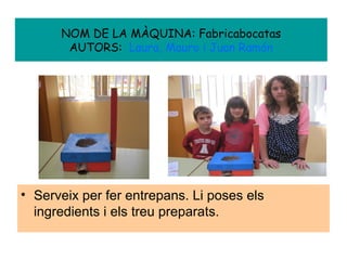 NOM DE LA MÀQUINA: Fabricabocatas
AUTORS: Laura, Mauro i Juan Ramón
• Serveix per fer entrepans. Li poses els
ingredients i els treu preparats.
 