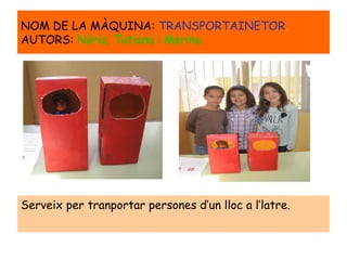 Serveix per tranportar persones d’un lloc a l’latre.
NOM DE LA MÀQUINA: TRANSPORTAINETOR.
AUTORS: Núria, Tatiana i Marina
 